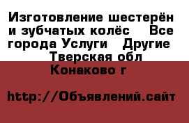 Изготовление шестерён и зубчатых колёс. - Все города Услуги » Другие   . Тверская обл.,Конаково г.